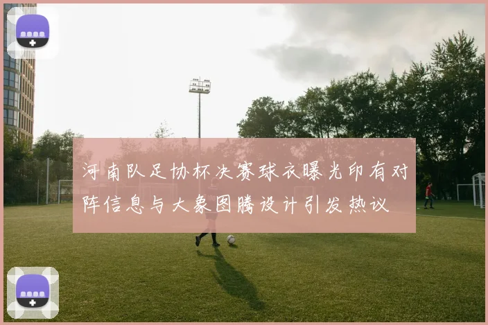 河南队足协杯决赛球衣曝光印有对阵信息与大象图腾设计引发热议