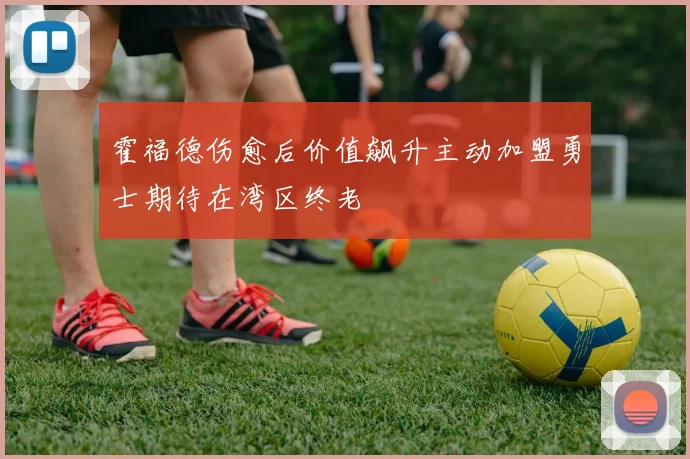 霍福德伤愈后价值飙升主动加盟勇士期待在湾区终老