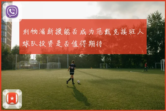 利物浦新援能否成为范戴克接班人球队投资是否值得期待